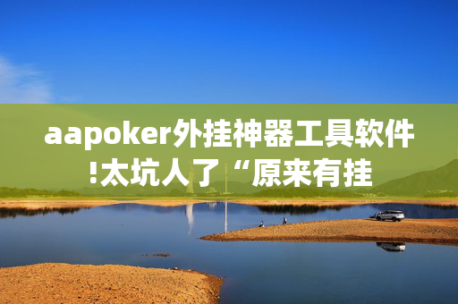 aapoker外挂神器工具软件!太坑人了“原来有挂