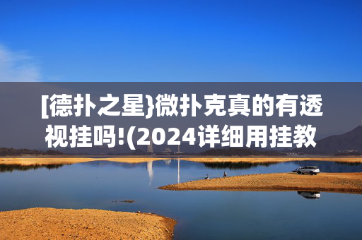 [德扑之星}微扑克真的有透视挂吗!(2024详细用挂教程)