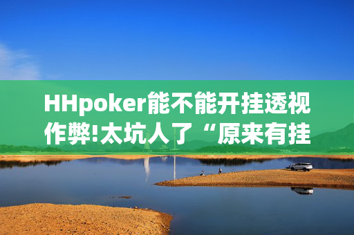 HHpoker能不能开挂透视作弊!太坑人了“原来有挂