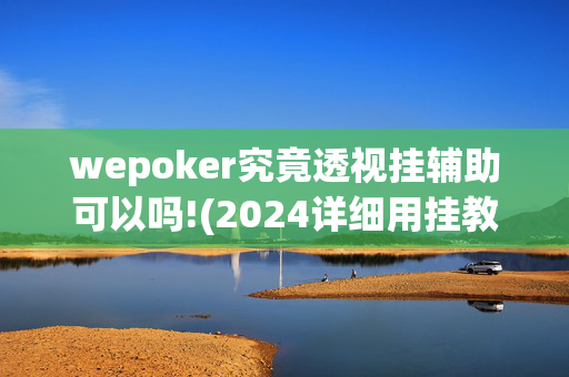 wepoker究竟透视挂辅助可以吗!(2024详细用挂教程)