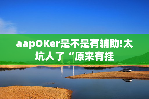 aapOKer是不是有辅助!太坑人了“原来有挂