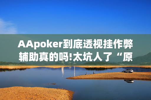 AApoker到底透视挂作弊辅助真的吗!太坑人了“原来有挂