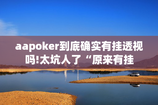 aapoker到底确实有挂透视吗!太坑人了“原来有挂