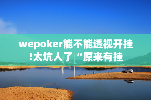 wepoker能不能透视开挂!太坑人了“原来有挂