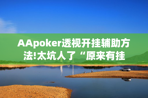 AApoker透视开挂辅助方法!太坑人了“原来有挂