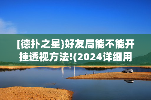 [德扑之星}好友局能不能开挂透视方法!(2024详细用挂教程)