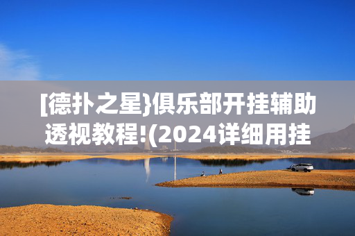 [德扑之星}俱乐部开挂辅助透视教程!(2024详细用挂教程)