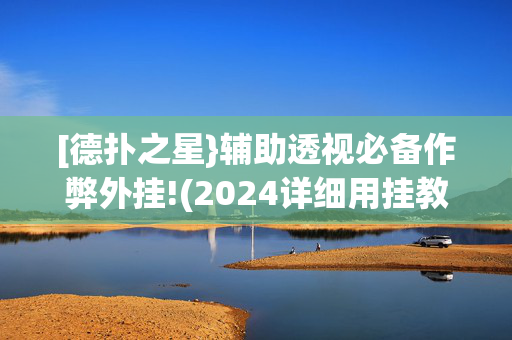 [德扑之星}辅助透视必备作弊外挂!(2024详细用挂教程)