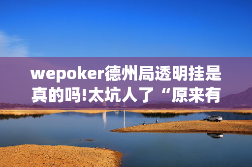 wepoker德州局透明挂是真的吗!太坑人了“原来有挂