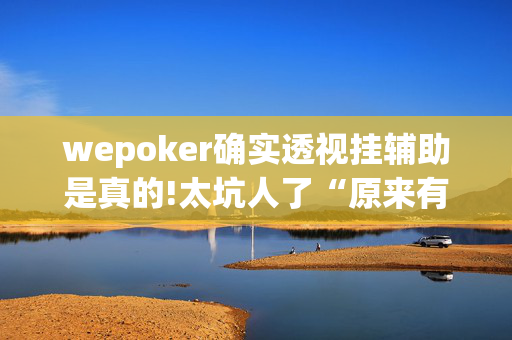 wepoker确实透视挂辅助是真的!太坑人了“原来有挂-第1张图片-建筑房地产