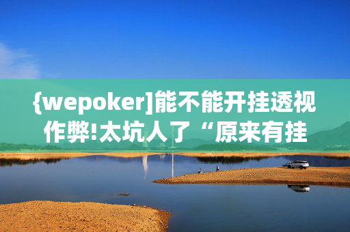 {wepoker]能不能开挂透视作弊!太坑人了“原来有挂-第1张图片-建筑房地产