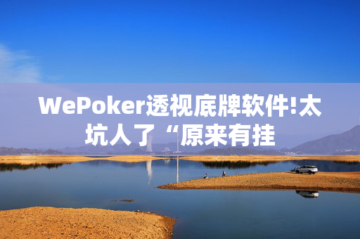 WePoker透视底牌软件!太坑人了“原来有挂-第1张图片-建筑房地产