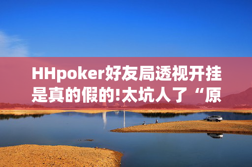 HHpoker好友局透视开挂是真的假的!太坑人了“原来有挂