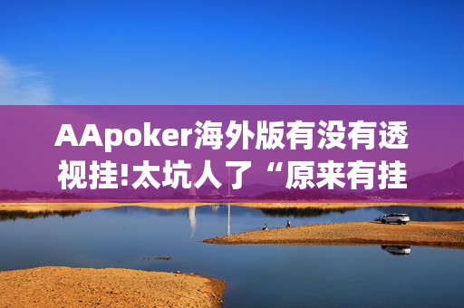 AApoker海外版有没有透视挂!太坑人了“原来有挂