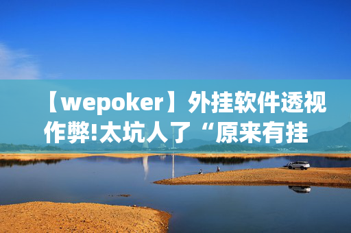 【wepoker】外挂软件透视作弊!太坑人了“原来有挂