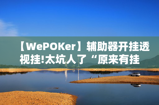 【WePOKer】辅助器开挂透视挂!太坑人了“原来有挂-第1张图片-建筑房地产