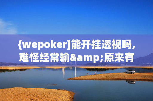 {wepoker]能开挂透视吗,难怪经常输&原来有猫腻-哔哩哔哩-第1张图片-建筑房地产