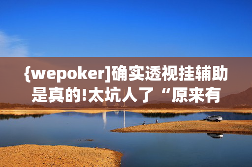 {wepoker]确实透视挂辅助是真的!太坑人了“原来有挂