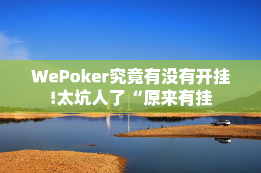 WePoker究竟有没有开挂!太坑人了“原来有挂