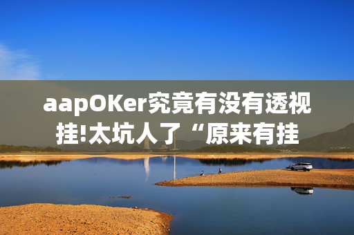 aapOKer究竟有没有透视挂!太坑人了“原来有挂-第1张图片-建筑房地产