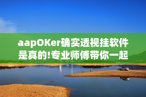 aapOKer确实透视挂软件是真的!专业师傅带你一起了解开挂方法-知乎