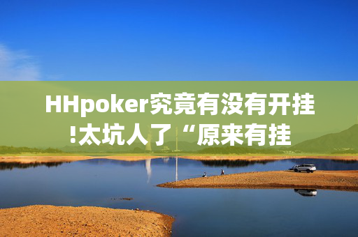 HHpoker究竟有没有开挂!太坑人了“原来有挂