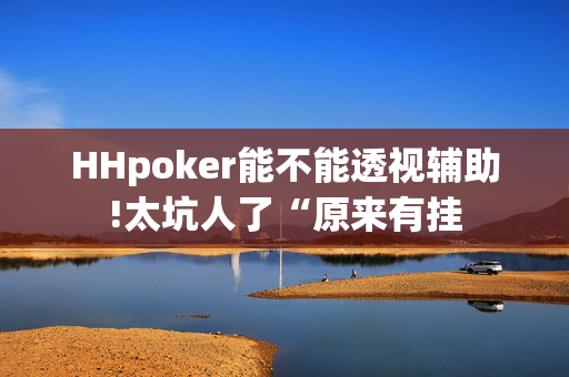 HHpoker能不能透视辅助!太坑人了“原来有挂