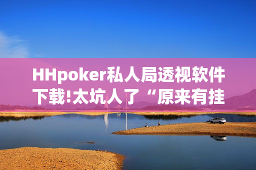 HHpoker私人局透视软件下载!太坑人了“原来有挂