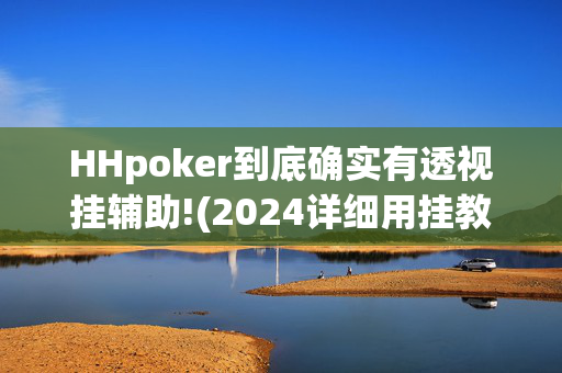 HHpoker到底确实有透视挂辅助!(2024详细用挂教程)