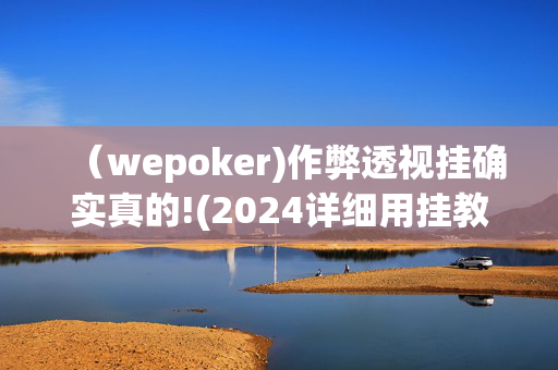 （wepoker)作弊透视挂确实真的!(2024详细用挂教程)