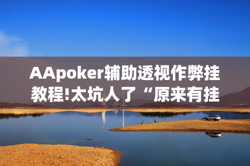 AApoker辅助透视作弊挂教程!太坑人了“原来有挂