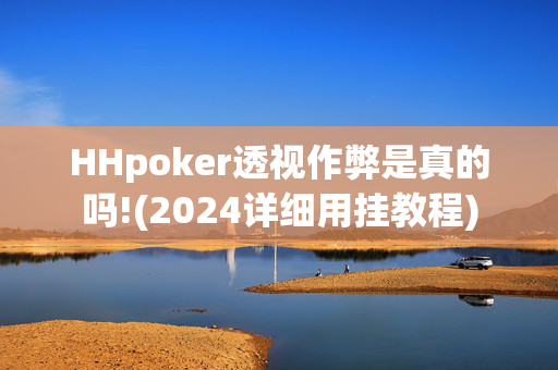 HHpoker透视作弊是真的吗!(2024详细用挂教程)