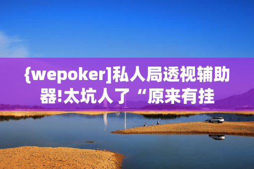 {wepoker]私人局透视辅助器!太坑人了“原来有挂