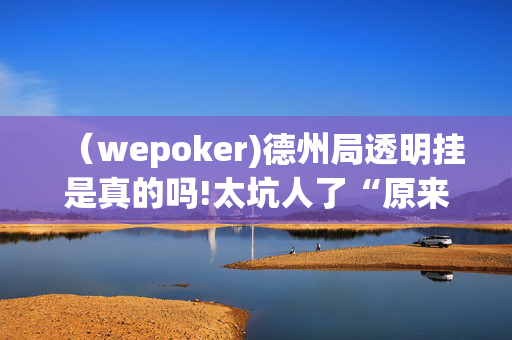 （wepoker)德州局透明挂是真的吗!太坑人了“原来有挂-第1张图片-建筑房地产