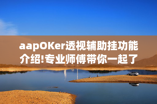 aapOKer透视辅助挂功能介绍!专业师傅带你一起了解开挂方法-知乎