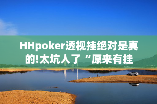 HHpoker透视挂绝对是真的!太坑人了“原来有挂