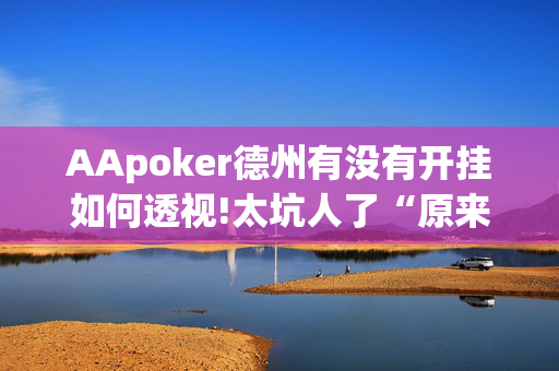 AApoker德州有没有开挂如何透视!太坑人了“原来有挂