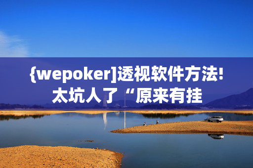 {wepoker]透视软件方法!太坑人了“原来有挂