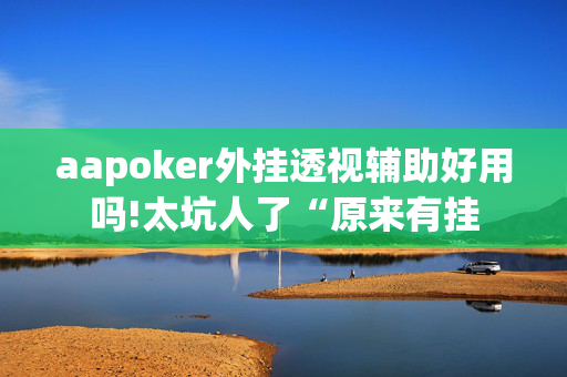 aapoker外挂透视辅助好用吗!太坑人了“原来有挂