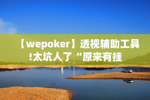 【wepoker】透视辅助工具!太坑人了“原来有挂