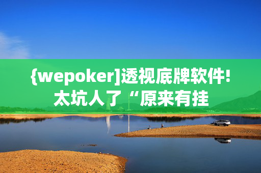 {wepoker]透视底牌软件!太坑人了“原来有挂