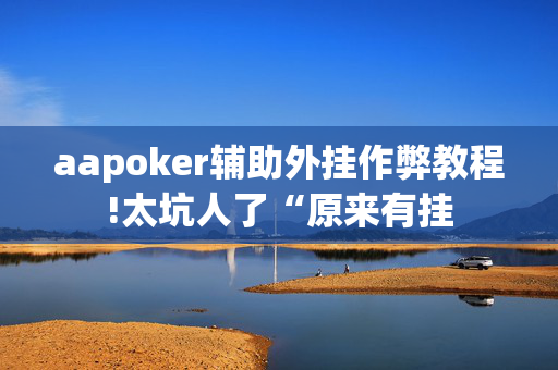 aapoker辅助外挂作弊教程!太坑人了“原来有挂