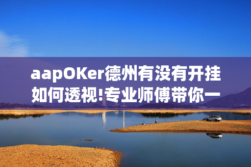 aapOKer德州有没有开挂如何透视!专业师傅带你一起了解开挂方法-知乎