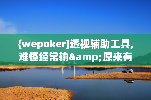 {wepoker]透视辅助工具,难怪经常输&原来有猫腻-哔哩哔哩