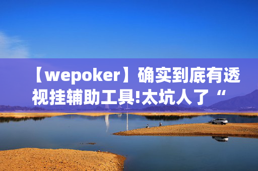 【wepoker】确实到底有透视挂辅助工具!太坑人了“原来有挂