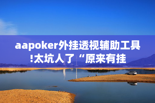 aapoker外挂透视辅助工具!太坑人了“原来有挂